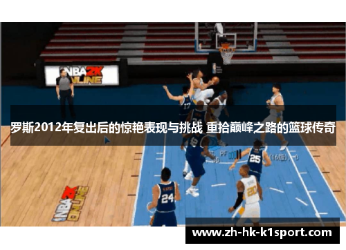 罗斯2012年复出后的惊艳表现与挑战 重拾巅峰之路的篮球传奇